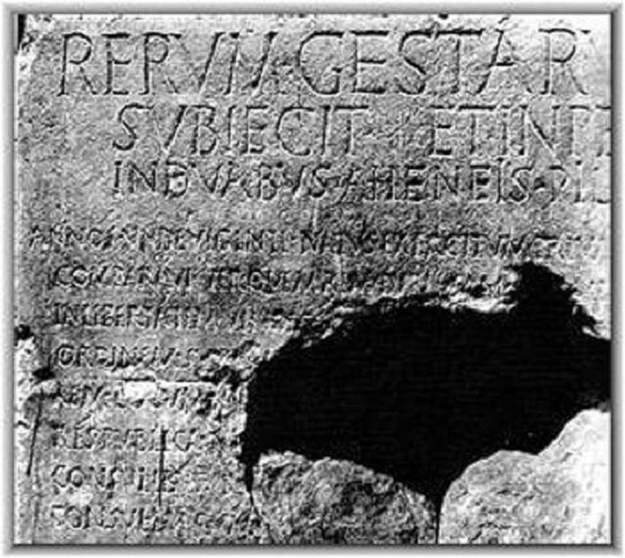 Res gestae. "Saavutustensa luettelossa" Augustus antaa oman tulkintansa elämäntyöstään. Alun perin teksti oli hänen mausoleuminsa edessä Roomassa, mutta tämä kopio on hakattu Rooman ja Augustuksen temppelin seinään Vähä-Aasian Ancyrassa eli nykyisessä Ankarassa. Saksalainen historioitsija Mommsen kutsui tätä harvinaista esimerkkiä keisarin suorasta puheesta jälkipolvelle "piirtokirjoitusten kuningattareksi". 